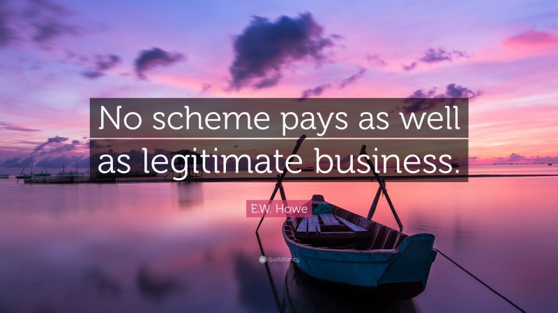 E.W. Howe Quote: “No scheme pays as well as legitimate business.”