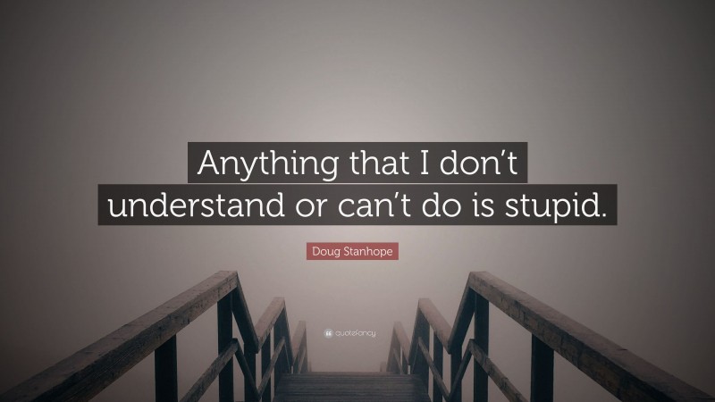 Doug Stanhope Quote: “Anything that I don’t understand or can’t do is stupid.”