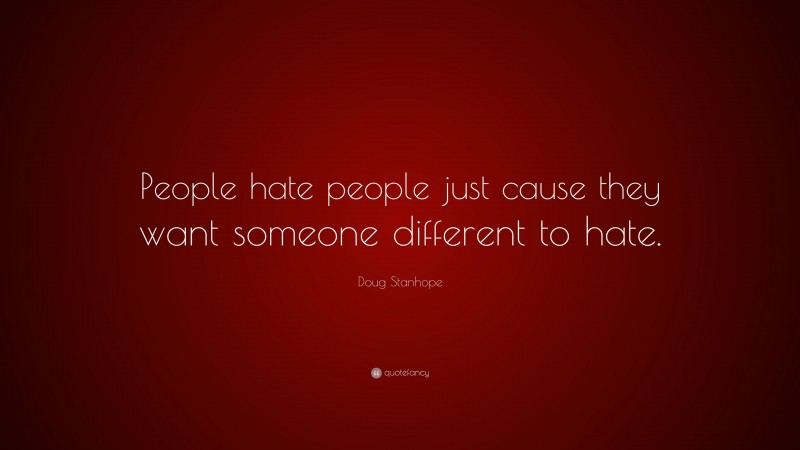 Doug Stanhope Quote: “People hate people just cause they want someone different to hate.”