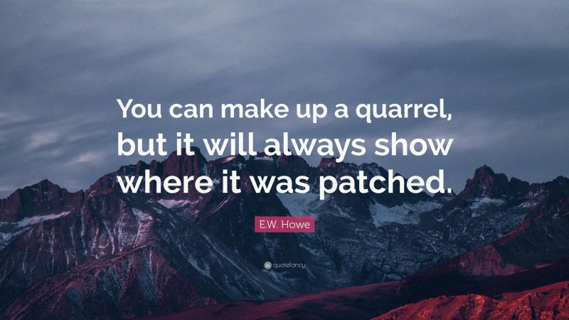E.W. Howe Quote: “You can make up a quarrel, but it will always show where it was patched.”
