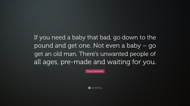 Doug Stanhope Quote: “If you need a baby that bad, go down to the pound and get one. Not even a baby – go get an old man. There’s unwanted people of all ages, pre-made and waiting for you.”