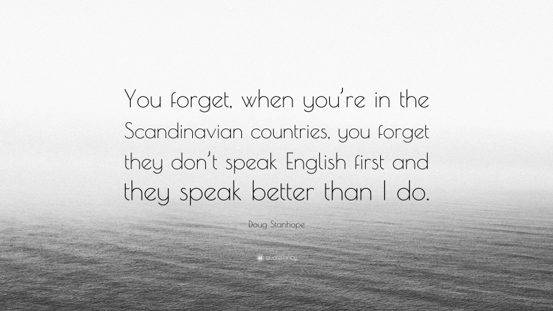 Doug Stanhope Quote: “You forget, when you’re in the Scandinavian countries, you forget they don’t speak English first and they speak better than I do.”