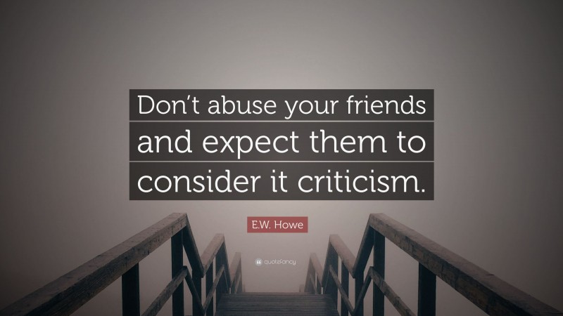 E.W. Howe Quote: “Don’t abuse your friends and expect them to consider it criticism.”