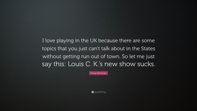 Doug Stanhope Quote: “I love playing in the UK because there are some topics that you just can’t talk about in the States without getting run out of town. So let me just say this: Louis C. K.’s new show sucks.”