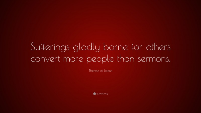 Therese of Lisieux Quote: “Sufferings gladly borne for others convert more people than sermons.”