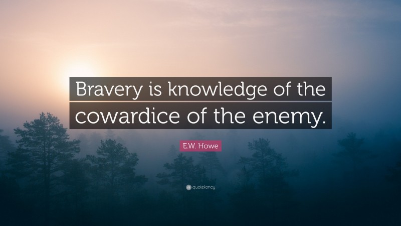 E.W. Howe Quote: “Bravery is knowledge of the cowardice of the enemy.”