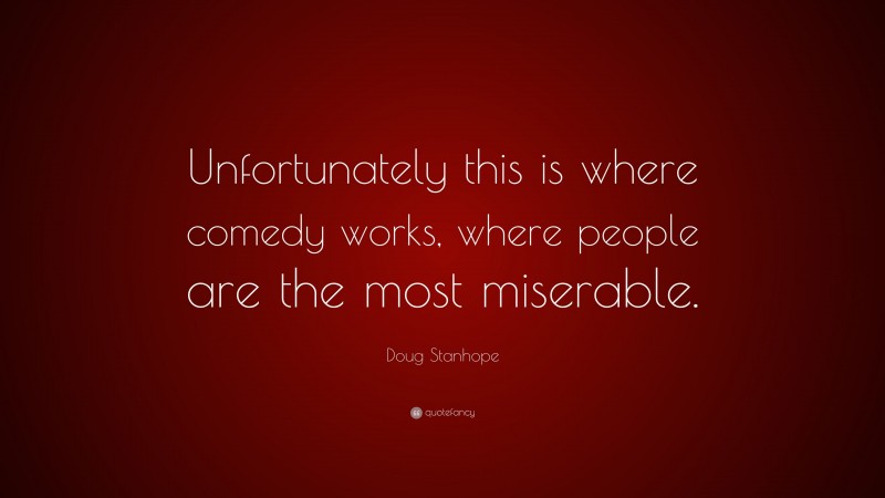 Doug Stanhope Quote: “Unfortunately this is where comedy works, where people are the most miserable.”