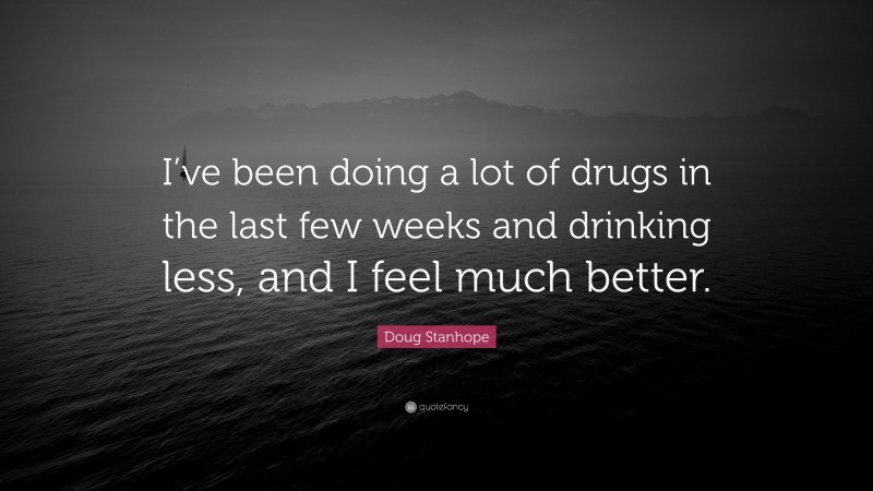 Doug Stanhope Quote: “I’ve been doing a lot of drugs in the last few weeks and drinking less, and I feel much better.”