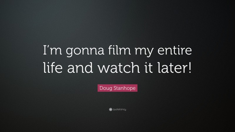 Doug Stanhope Quote: “I’m gonna film my entire life and watch it later!”