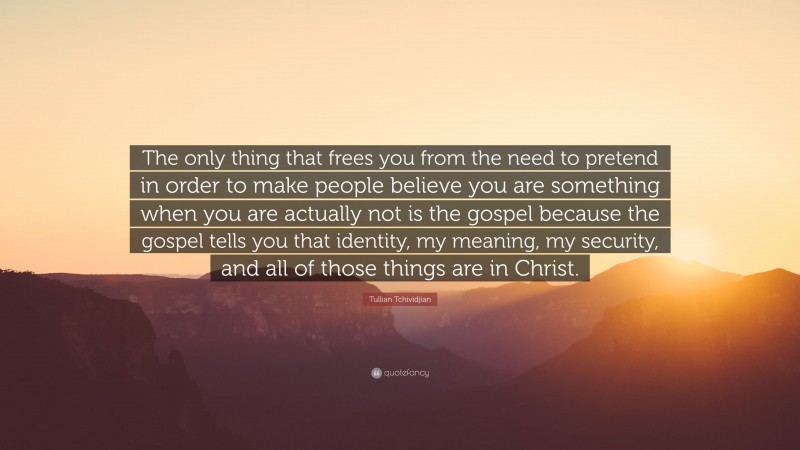 Tullian Tchividjian Quote: “The only thing that frees you from the need to pretend in order to make people believe you are something when you are actually not is the gospel because the gospel tells you that identity, my meaning, my security, and all of those things are in Christ.”