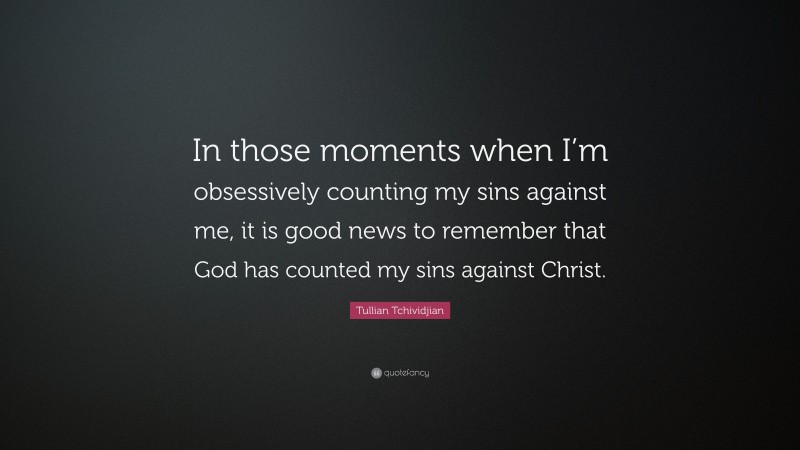 Tullian Tchividjian Quote: “In those moments when I’m obsessively counting my sins against me, it is good news to remember that God has counted my sins against Christ.”
