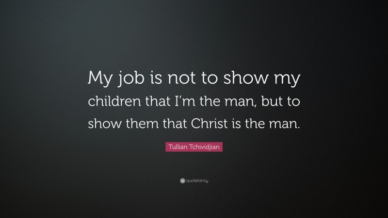 Tullian Tchividjian Quote: “My job is not to show my children that I’m the man, but to show them that Christ is the man.”