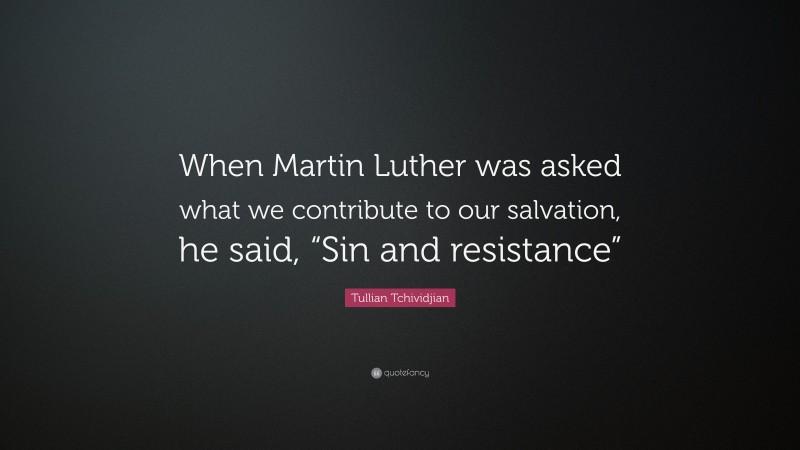 Tullian Tchividjian Quote: “When Martin Luther was asked what we contribute to our salvation, he said, “Sin and resistance””