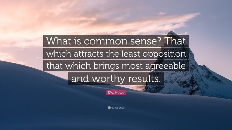 E.W. Howe Quote: “What is common sense? That which attracts the least opposition that which brings most agreeable and worthy results.”