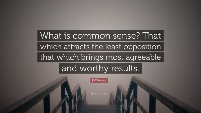 E.W. Howe Quote: “What is common sense? That which attracts the least opposition that which brings most agreeable and worthy results.”