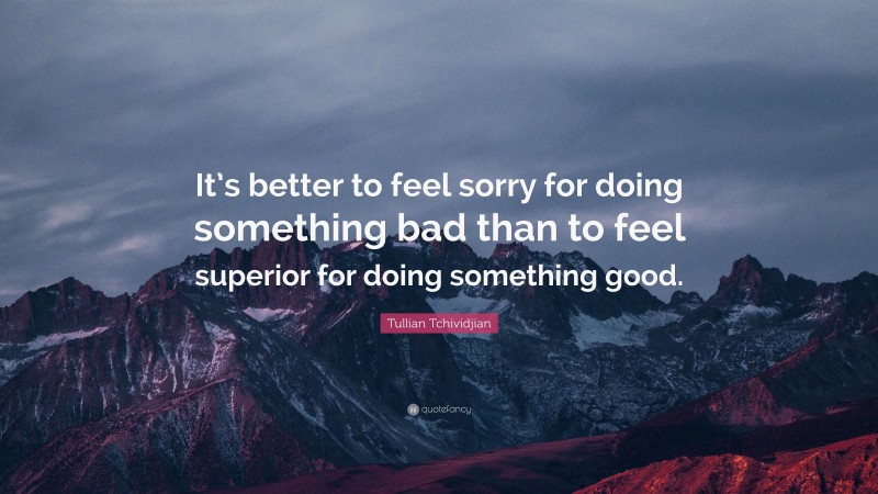 Tullian Tchividjian Quote: “It’s better to feel sorry for doing something bad than to feel superior for doing something good.”