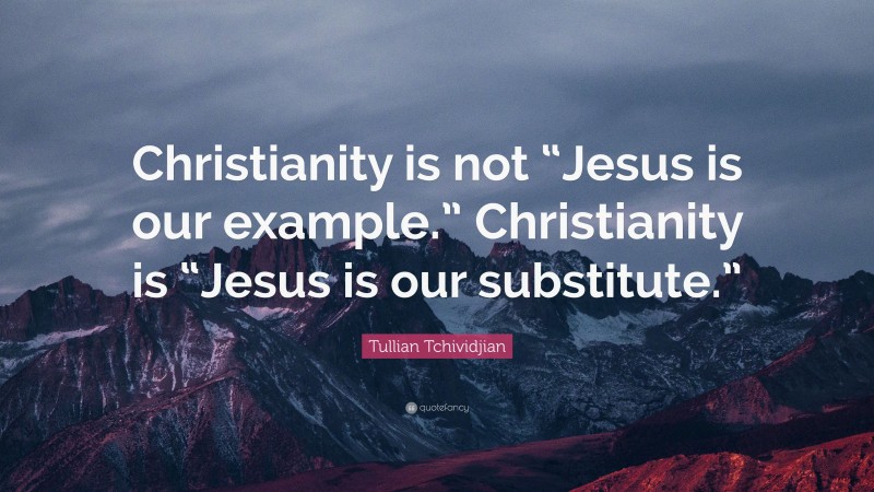 Tullian Tchividjian Quote: “Christianity is not “Jesus is our example.” Christianity is “Jesus is our substitute.””