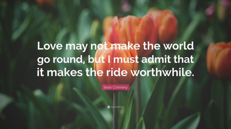 Sean Connery Quote: “Love may not make the world go round, but I must admit that it makes the ride worthwhile.”