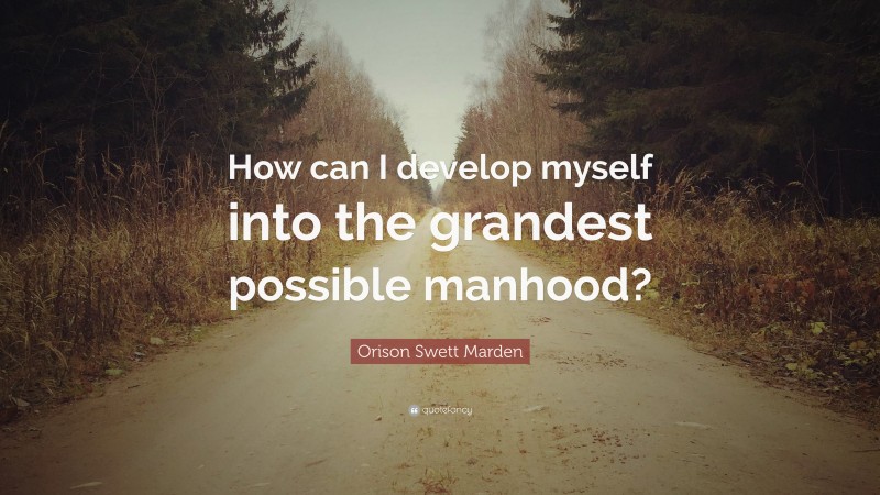 Orison Swett Marden Quote: “How can I develop myself into the grandest possible manhood?”