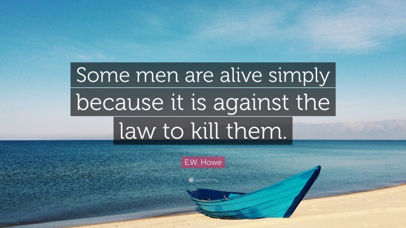 E.W. Howe Quote: “Some men are alive simply because it is against the law to kill them.”
