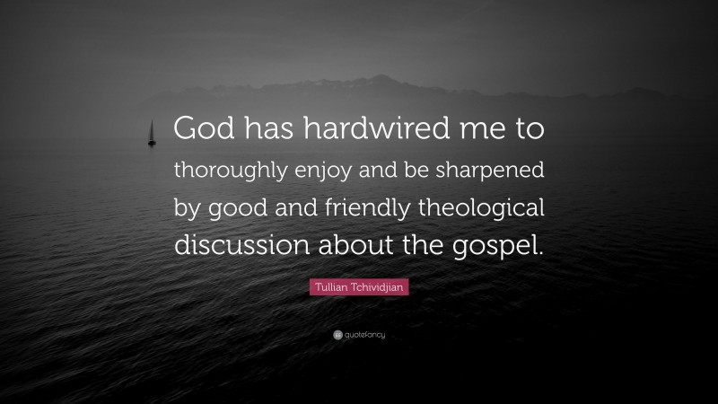 Tullian Tchividjian Quote: “God has hardwired me to thoroughly enjoy and be sharpened by good and friendly theological discussion about the gospel.”