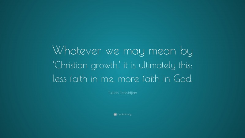 Tullian Tchividjian Quote: “Whatever we may mean by ‘Christian growth,’ it is ultimately this: less faith in me, more faith in God.”