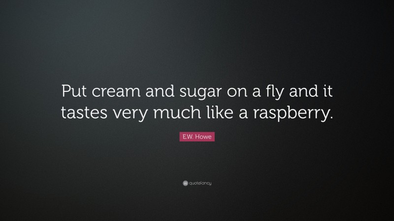 E.W. Howe Quote: “Put cream and sugar on a fly and it tastes very much like a raspberry.”