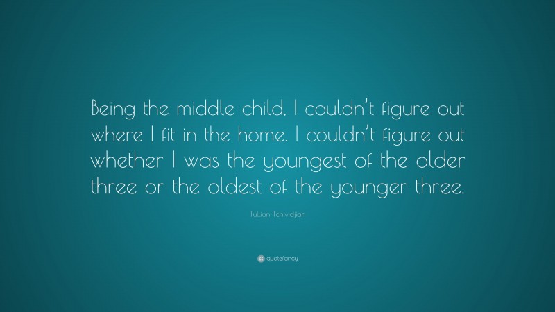 Tullian Tchividjian Quote: “Being the middle child, I couldn’t figure out where I fit in the home. I couldn’t figure out whether I was the youngest of the older three or the oldest of the younger three.”
