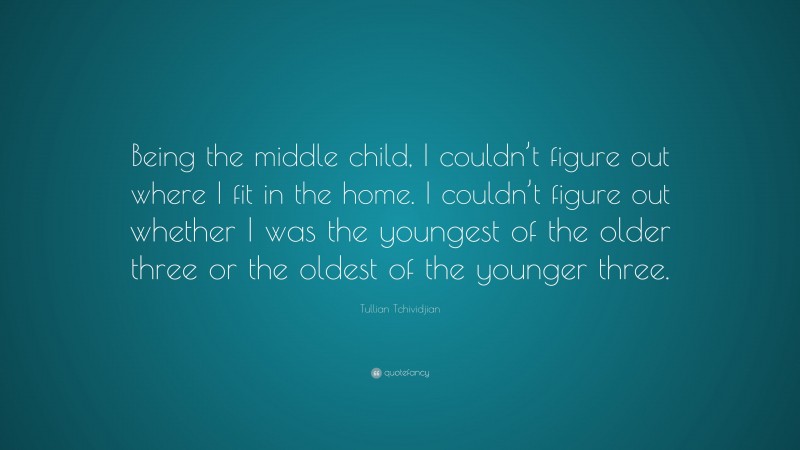 Tullian Tchividjian Quote: “Being the middle child, I couldn’t figure out where I fit in the home. I couldn’t figure out whether I was the youngest of the older three or the oldest of the younger three.”