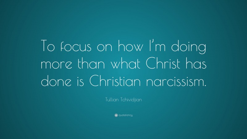 Tullian Tchividjian Quote: “To focus on how I’m doing more than what Christ has done is Christian narcissism.”