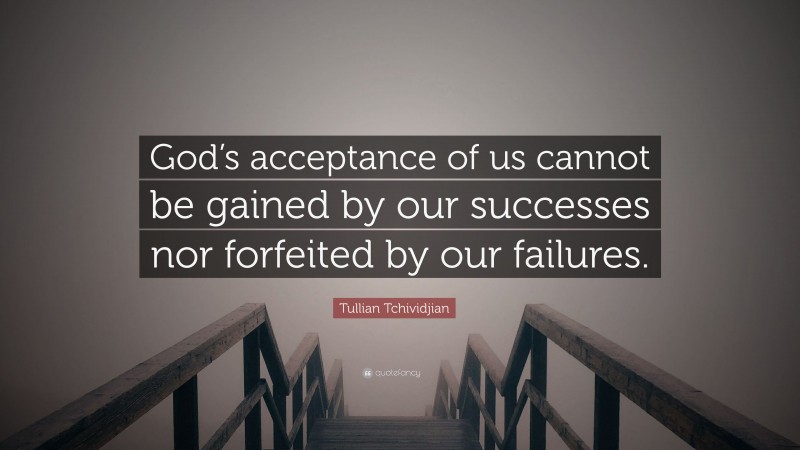 Tullian Tchividjian Quote: “God’s acceptance of us cannot be gained by our successes nor forfeited by our failures.”