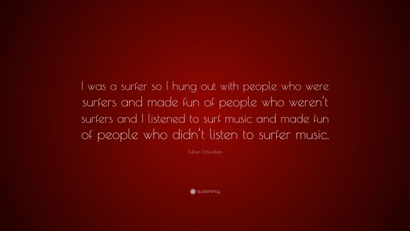 Tullian Tchividjian Quote: “I was a surfer so I hung out with people who were surfers and made fun of people who weren’t surfers and I listened to surf music and made fun of people who didn’t listen to surfer music.”