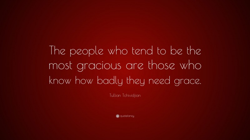 Tullian Tchividjian Quote: “The people who tend to be the most gracious are those who know how badly they need grace.”