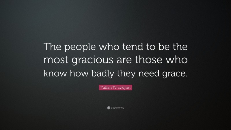 Tullian Tchividjian Quote: “The people who tend to be the most gracious are those who know how badly they need grace.”