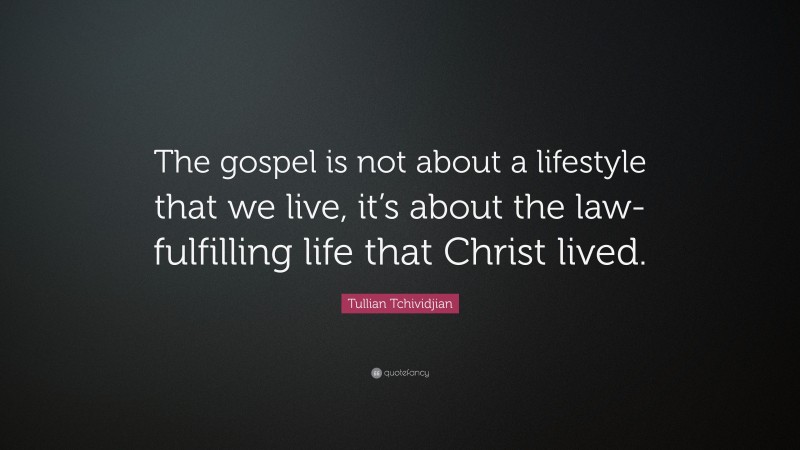 Tullian Tchividjian Quote: “The gospel is not about a lifestyle that we live, it’s about the law-fulfilling life that Christ lived.”