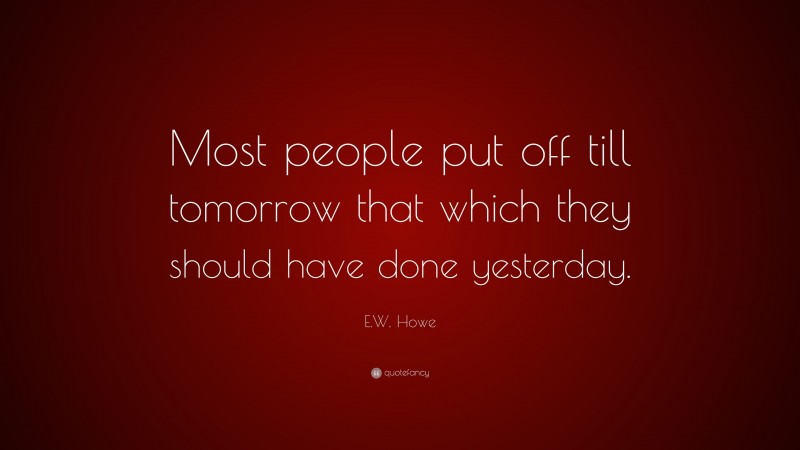 E.W. Howe Quote: “Most people put off till tomorrow that which they should have done yesterday.”