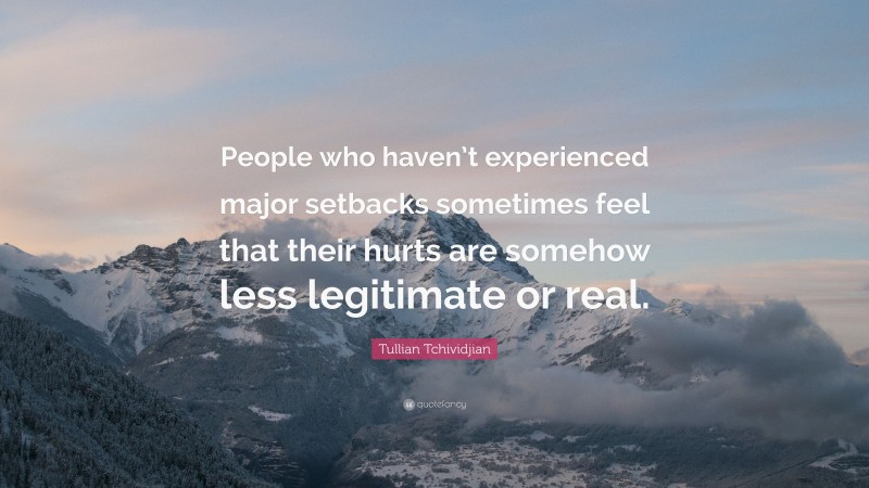 Tullian Tchividjian Quote: “People who haven’t experienced major setbacks sometimes feel that their hurts are somehow less legitimate or real.”