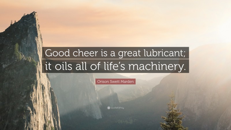 Orison Swett Marden Quote: “Good cheer is a great lubricant; it oils all of life’s machinery.”