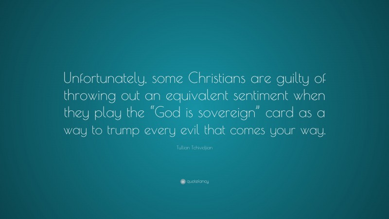 Tullian Tchividjian Quote: “Unfortunately, some Christians are guilty of throwing out an equivalent sentiment when they play the “God is sovereign” card as a way to trump every evil that comes your way.”