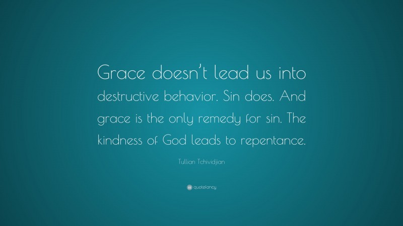 Tullian Tchividjian Quote: “Grace doesn’t lead us into destructive behavior. Sin does. And grace is the only remedy for sin. The kindness of God leads to repentance.”