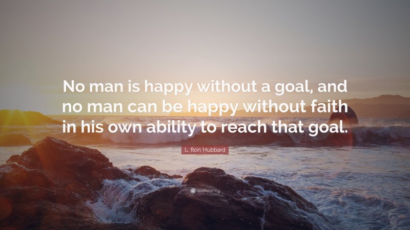 L. Ron Hubbard Quote: “No man is happy without a goal, and no man can be happy without faith in his own ability to reach that goal.”