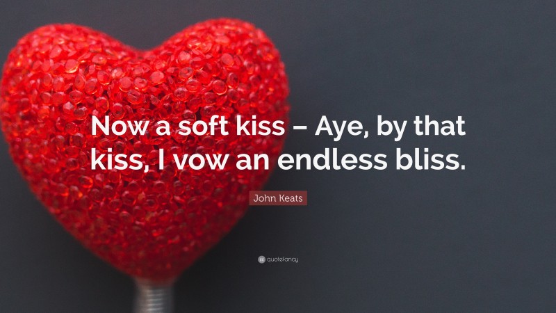 John Keats Quote: “Now a soft kiss – Aye, by that kiss, I vow an endless bliss.”