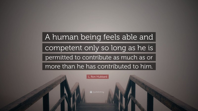 L. Ron Hubbard Quote: “A human being feels able and competent only so long as he is permitted to contribute as much as or more than he has contributed to him.”