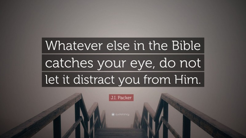 J.I. Packer Quote: “Whatever else in the Bible catches your eye, do not let it distract you from Him.”