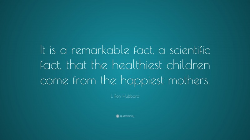 L. Ron Hubbard Quote: “It is a remarkable fact, a scientific fact, that the healthiest children come from the happiest mothers.”
