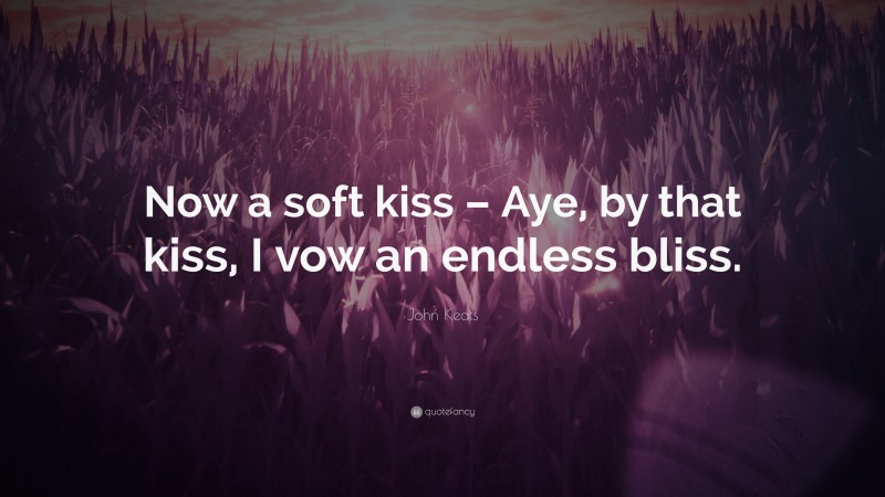John Keats Quote: “Now a soft kiss – Aye, by that kiss, I vow an endless bliss.”