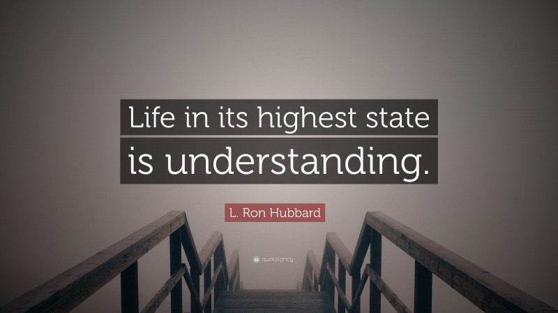 L. Ron Hubbard Quote: “Life in its highest state is understanding.”