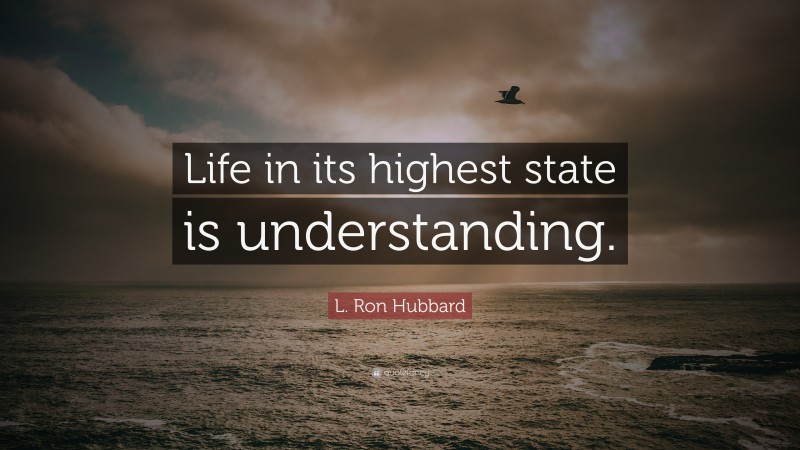 L. Ron Hubbard Quote: “Life in its highest state is understanding.”