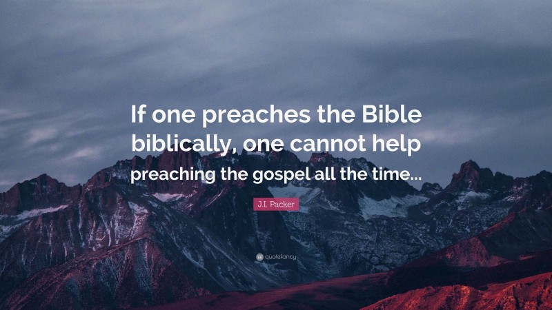J.I. Packer Quote: “If one preaches the Bible biblically, one cannot help preaching the gospel all the time...”