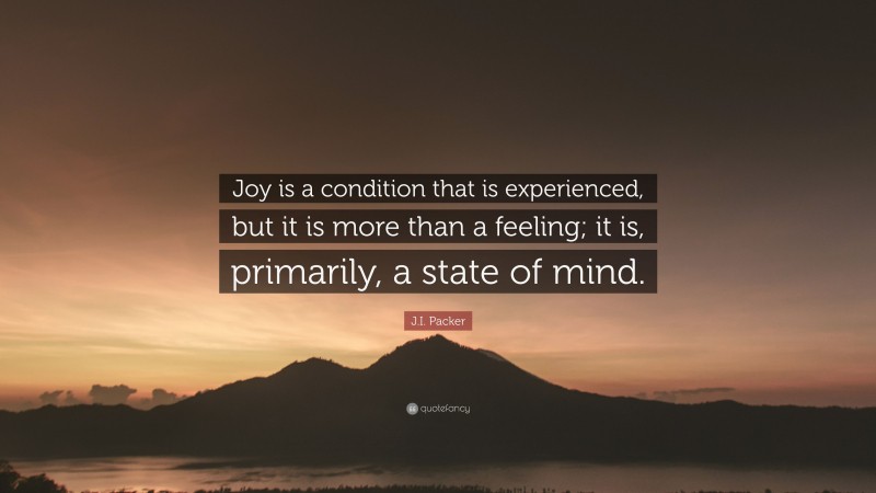 J.I. Packer Quote: “Joy is a condition that is experienced, but it is more than a feeling; it is, primarily, a state of mind.”
